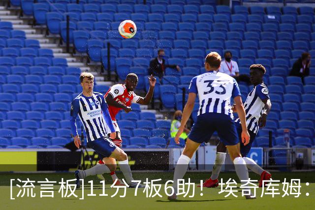 [流言板]11分7板6助！埃奇库姆：我喜欢球迷的支持，这里充满了爱
